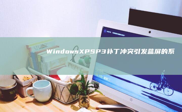 Windows XP SP3补丁冲突引发蓝屏的系统还原与驱动回滚操作指南 (windows7升级到windows10)