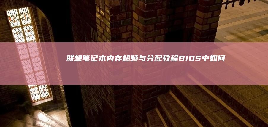 联想笔记本内存超频与分配教程：BIOS中如何调整内存频率与通道模式 (联想笔记本内存怎么查看)