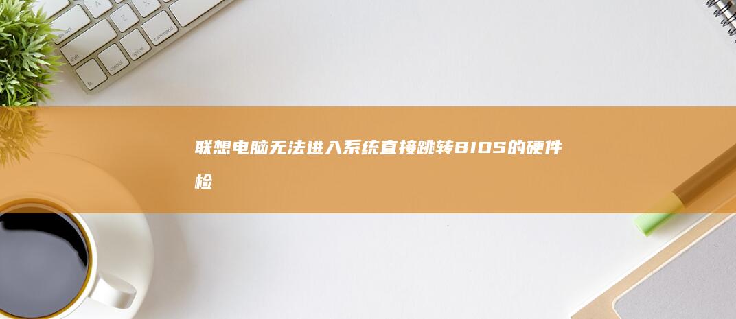 联想电脑无法进入系统直接跳转BIOS的硬件检测与系统修复方法 (联想电脑无法连接wifi怎么回事)