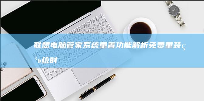 联想电脑管家系统重置功能解析：免费重装系统时的硬盘数据保护方案 (联想电脑管家在哪)