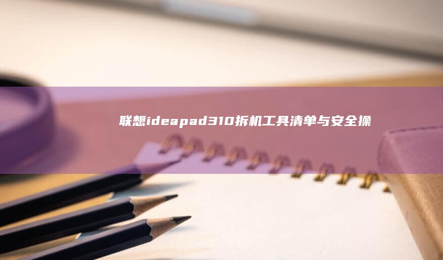 联想ideapad 310拆机工具清单与安全操作规范：避免损坏精密部件指南 (联想ideapad)