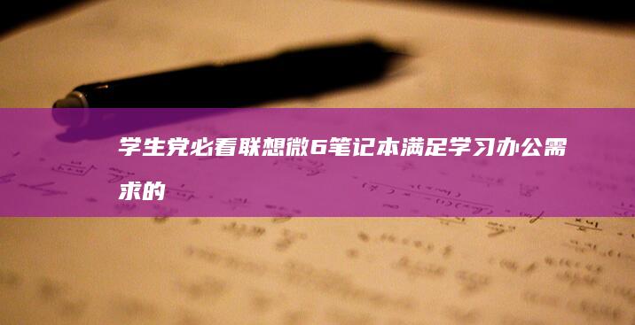 学生党必看！联想微6笔记本满足学习办公需求的五大核心配置 (学生党必看电影)