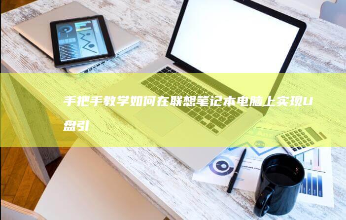 手把手教学：如何在联想笔记本电脑上实现U盘引导启动及常见问题解决方案 (手把手教学的意思)