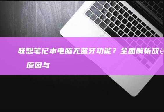 联想笔记本电脑无蓝牙功能？全面解析故障原因与应对方案 (联想笔记本电池更换价格)