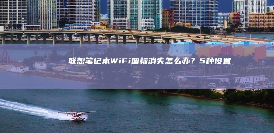 联想笔记本Wi-Fi图标消失怎么办？5种设置方法+常见问题解决指南 (联想笔记本wifi开关在哪里)