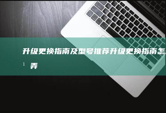 升级更换指南及型号推荐 (升级更换指南怎么弄)