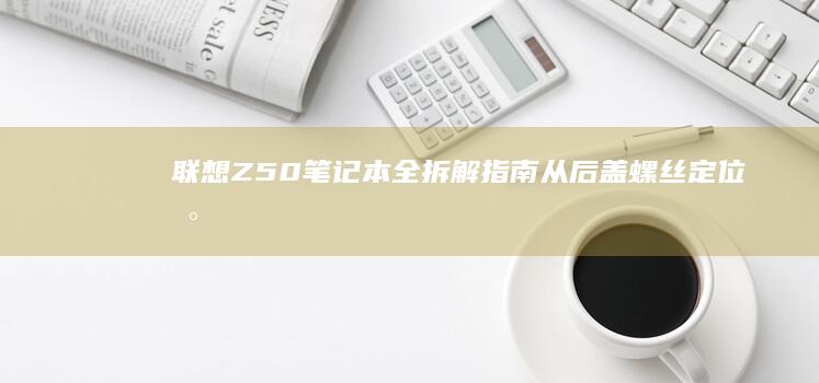 联想Z50笔记本全拆解指南：从后盖螺丝定位到主板分离全流程 (联想z50笔记本)