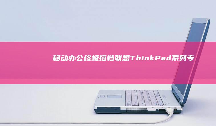 移动办公终极搭档：联想ThinkPad系列专属U盘——军工级防护+自动备份+应急启动三重保障 (移动办公终极版怎么样)