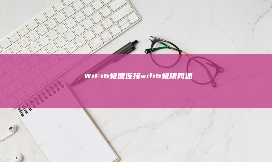 WiFi6极速连接 (wifi6极限网速)