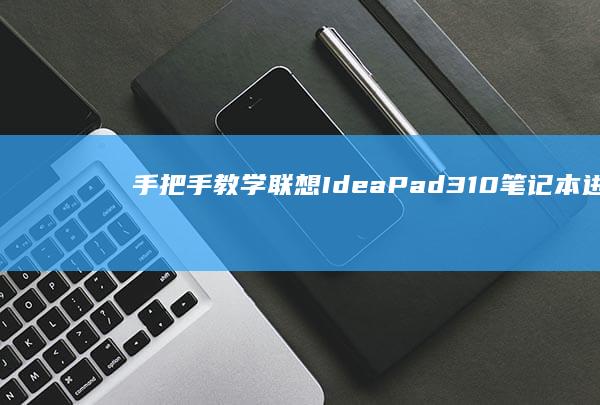 手把手教学：联想IdeaPad 310笔记本进入BIOS设置界面的3种有效方法及常见问题排查 (手把手教学的意思)