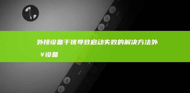 外接设备干扰导致启动失败的解决方法 (外接设备干扰什么意思)