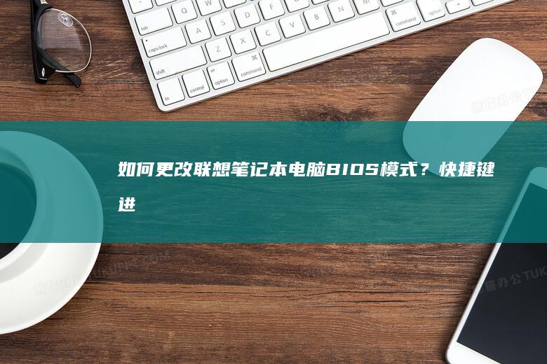 如何更改联想笔记本电脑BIOS模式？快捷键进入+模式切换+安全注意事项详解 (如何更改联想电脑账户名称)