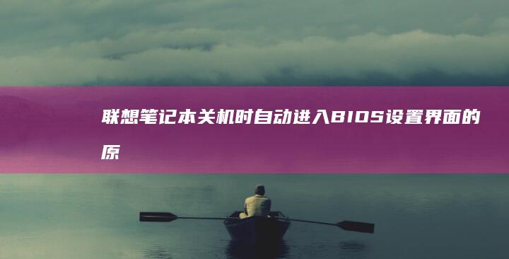 联想笔记本关机时自动进入BIOS设置界面的原因及解决方法 (联想笔记本关不了机,也无法重启怎么办)