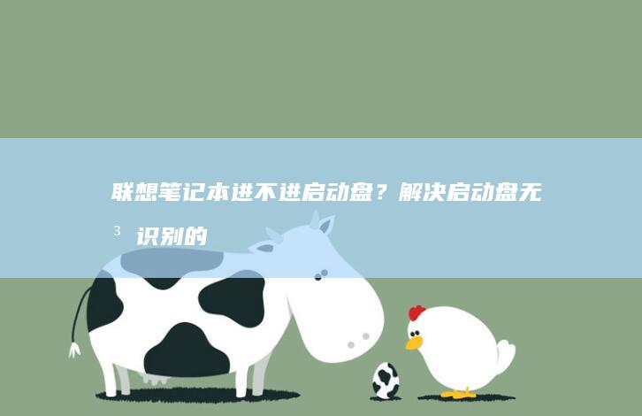 联想笔记本进不进启动盘？解决启动盘无法识别的问题，轻松安装系统 (联想笔记本进bios按什么键)