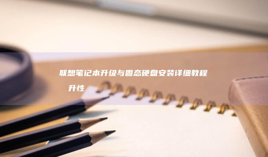 联想笔记本升级与固态硬盘安装详细教程：提升性能，优化系统运行体验 (联想笔记本升级windows11)