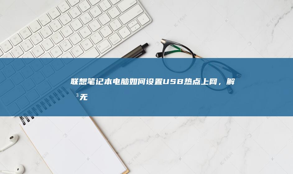 联想笔记本电脑如何设置USB热点上网，解决无法连接网络的实用指南 (联想笔记本电池更换价格)