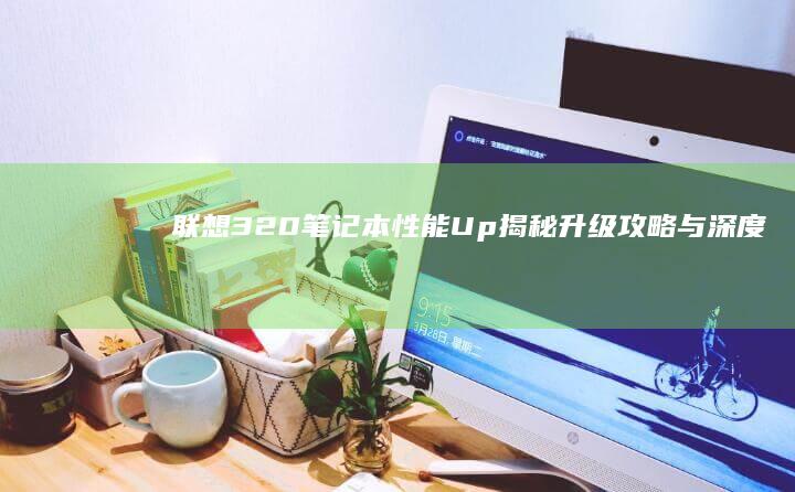 联想320笔记本性能Up揭秘：升级攻略与深度评测，助力轻松搞定工作与娱乐 (联想320笔记本恢复系统)