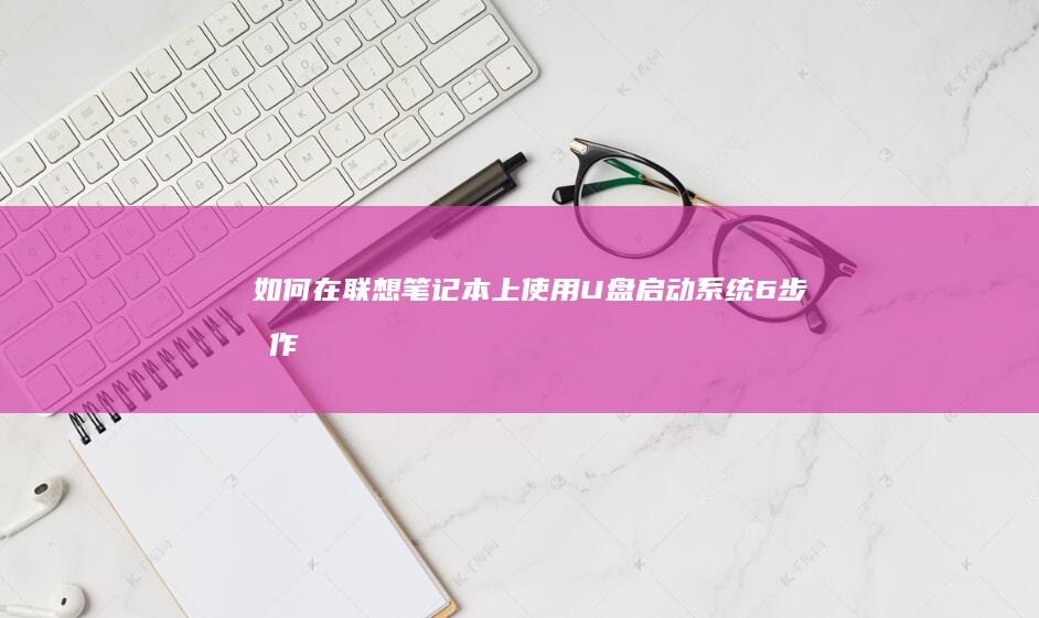 如何在联想笔记本上使用U盘启动系统：6步操作指南 (如何在联想笔记本上安装打印机)