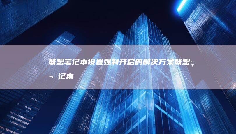 联想笔记本设置强制开启的解决方案 (联想笔记本设置u盘启动的方法)