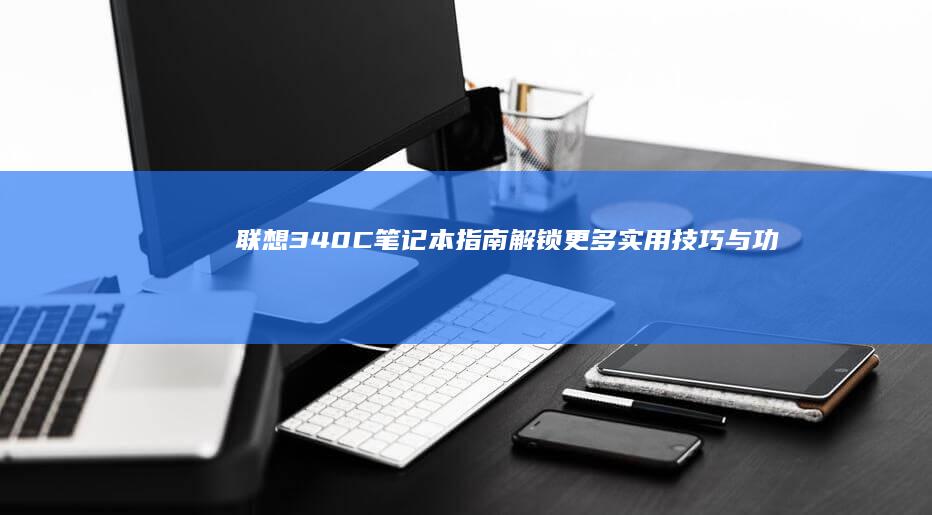 联想340C笔记本指南：解锁更多实用技巧与功能 (联想340c-15llL)