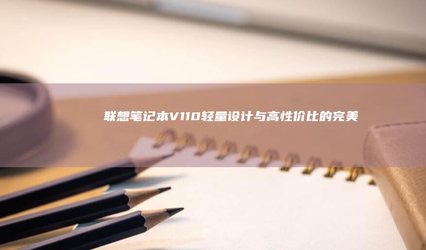 联想笔记本V110：轻量设计与高性价比的完美结合，助你商务办公无忧！ (联想笔记本v15这款怎么样)