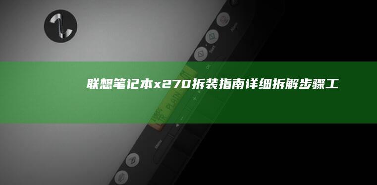 联想笔记本x270拆装指南：详细拆解步骤、工具准备与注意事项 (联想笔记本x1)