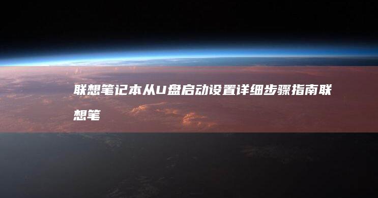 联想笔记本从U盘启动设置详细步骤指南 (联想笔记本从u盘启动怎么设置)