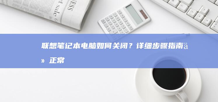 联想笔记本电脑如何关闭？详细步骤指南：从正常关机到强制关机，快速关机到高级关机方式，了解联想笔记本电脑的所有关机方法和注意事项 (联想笔记本电脑)