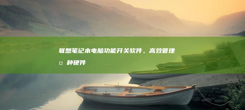 联想笔记本电脑功能开关软件，高效管理多种硬件设备，优化工作和娱乐体验 (联想笔记本电池更换价格)