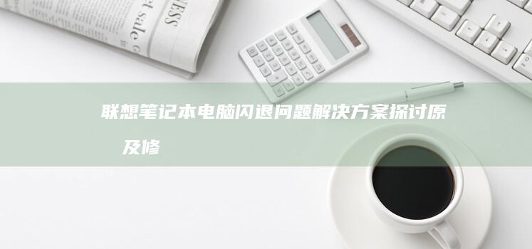 联想笔记本电脑闪退问题解决方案：探讨原因及修复技巧 (联想笔记本电脑)