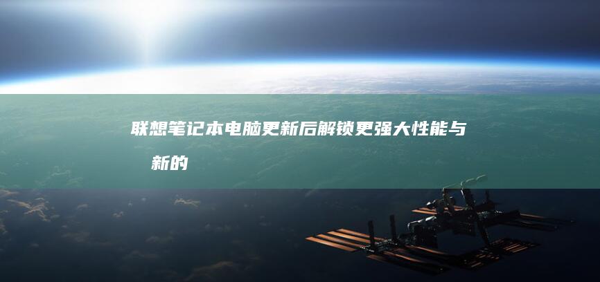 联想笔记本电脑更新后：解锁更强大性能与创新的使用体验 (联想笔记本电脑)