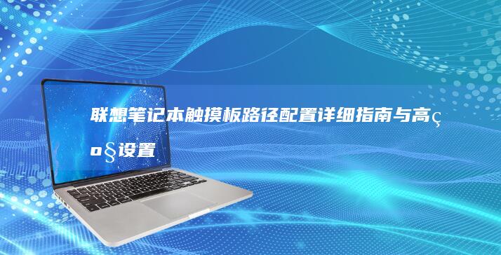 联想笔记本触摸板路径配置：详细指南与高级设置 (联想笔记本触摸板怎么关闭和开启)