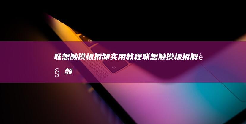 联想触摸板拆卸实用教程 (联想触摸板拆解视频)