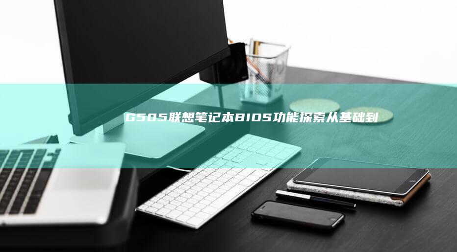 G505联想笔记本BIOS功能探索：从基础到进阶 (g505联想配置)