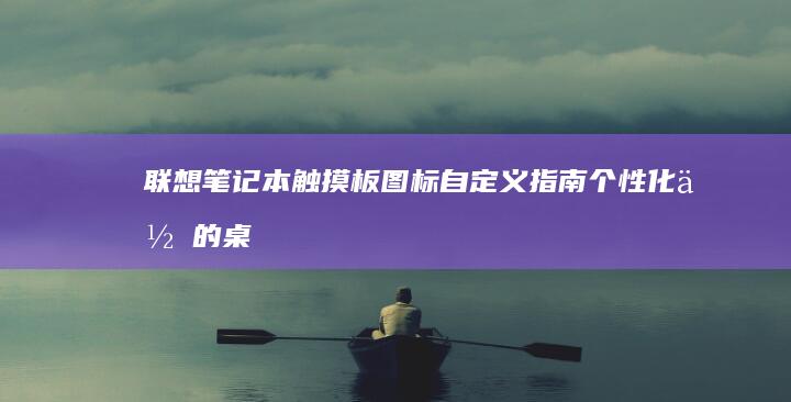 联想笔记本触摸板图标自定义指南：个性化你的桌面 (联想笔记本触摸板没反应)