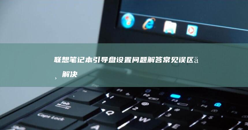 联想笔记本引导盘设置问题解答：常见误区与解决方案 (联想笔记本引导快捷键)