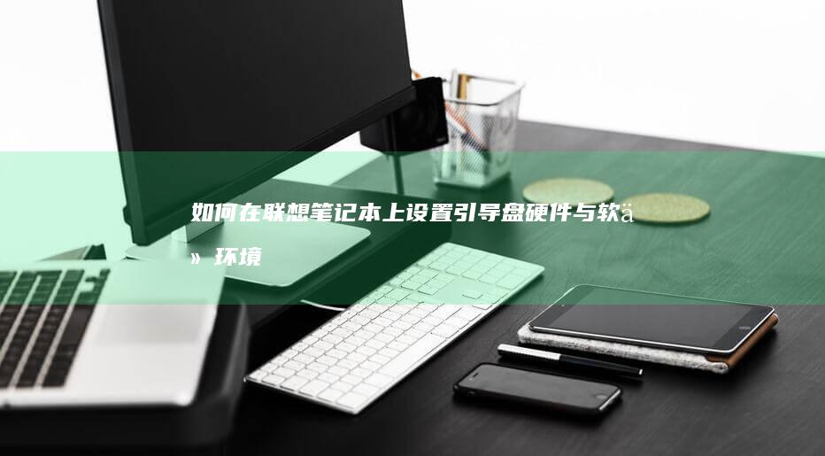 如何在联想笔记本上设置引导盘：硬件与软件环境要求 (如何在联想笔记本上安装打印机)