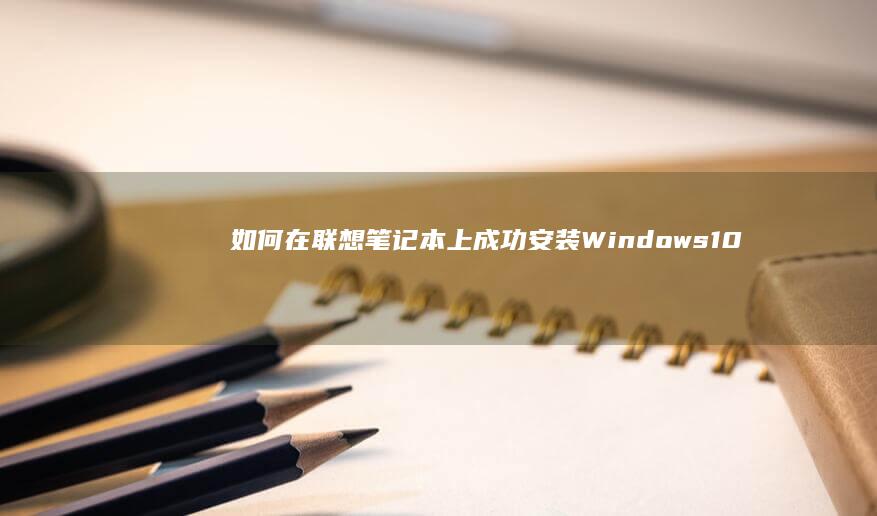 如何在联想笔记本上成功安装Windows10操作系统 (如何在联想笔记本上安装打印机)