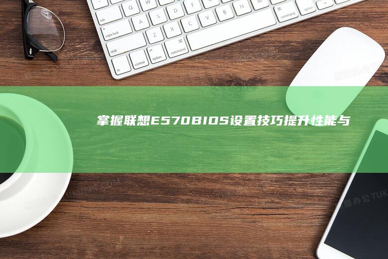 掌握联想E570 BIOS设置技巧：提升性能与安全性 (联想 e5)