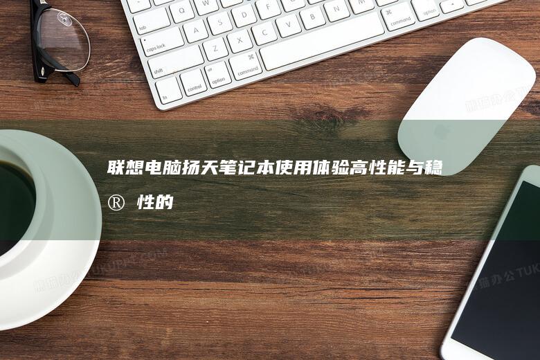 联想电脑扬天笔记本使用体验：高性能与稳定性的完美结合 (联想电脑扬天u盘启动设置u盘启动)