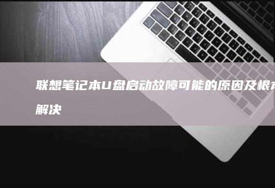 联想笔记本U盘启动故障：可能的原因及根本解决方案 (联想笔记本u启动按f几)