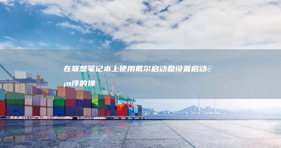 在联想笔记本上使用戴尔启动盘设置启动顺序的操作指南 (在联想笔记本电脑上怎么下载软件)