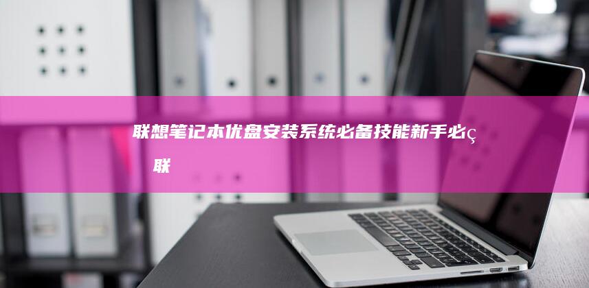 联想笔记本优盘 安装系统 必备技能：新手必看 (联想笔记本优盘启动按键)