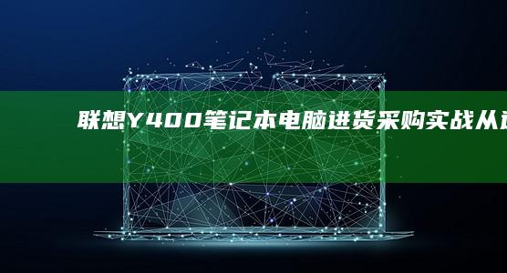 联想Y400笔记本电脑进货采购实战：从选址到运营，了解笔记本品牌代理的核心要素 (联想y400笔记本配置)