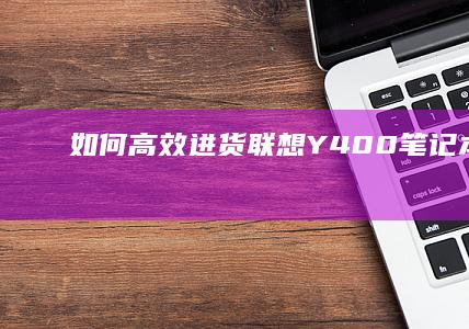 如何高效进货联想Y400笔记本： signUp for a_comprehensive procurement plan with quality (如何高效进货方式)