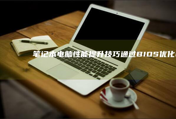 笔记本电脑性能提升技巧：通过BIOS优化CPU配置 (笔记本电脑性价比高且便宜的)