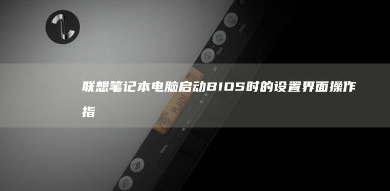 联想笔记本电脑启动BIOS时的设置界面操作指南 (联想笔记本电池更换价格)