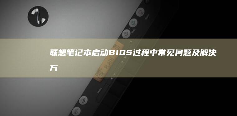 联想笔记本启动BIOS过程中常见问题及解决方案 (联想笔记本启动盘按f几)
