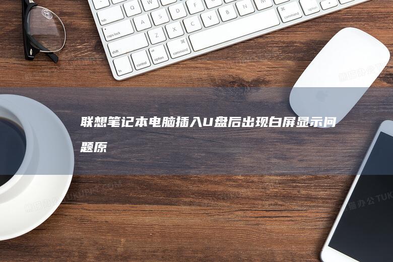 联想笔记本电脑插入U盘后出现白屏显示问题：原因分析及解决方法 (联想笔记本电池更换价格)