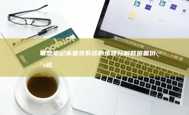 联想笔记本重装系统的步骤分解：数据备份、系统引导、安装操作系统与优化设置(联想笔记本重装系统按f几)